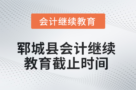 2025年鄆城縣會(huì)計(jì)繼續(xù)教育截止時(shí)間