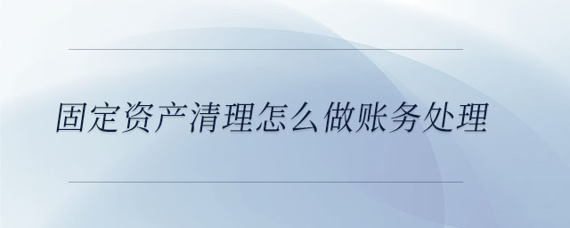 固定資產清理怎么做賬務處理