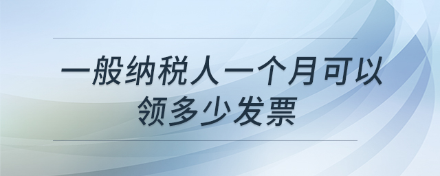 一般納稅人一個月可以領(lǐng)多少發(fā)票