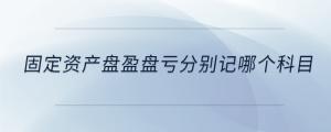 固定資產(chǎn)盤盈盤虧分別記哪個科目