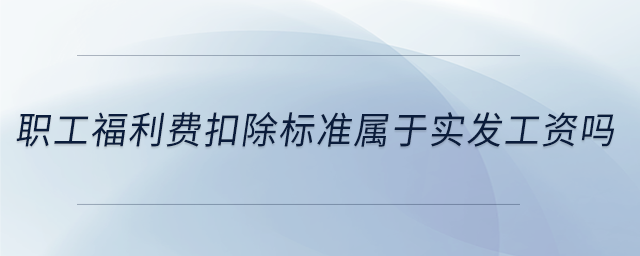 職工福利費扣除標(biāo)準(zhǔn)屬于實發(fā)工資嗎