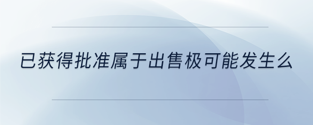 已獲得批準屬于出售極可能發(fā)生么