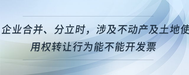 企業(yè)合并、分立時，涉及不動產(chǎn)及土地使用權(quán)轉(zhuǎn)讓行為能不能開發(fā)票