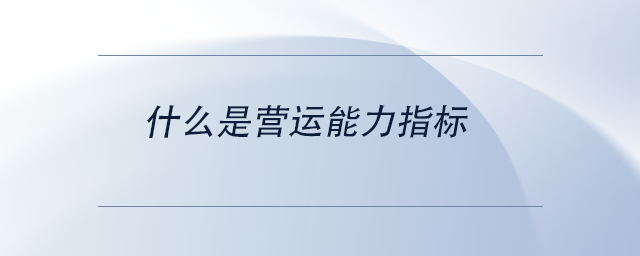中級(jí)會(huì)計(jì)什么是營(yíng)運(yùn)能力指標(biāo)