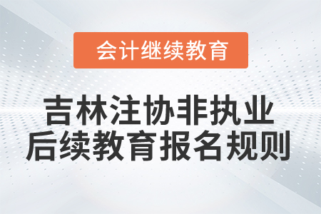 2025年吉林省注協(xié)非執(zhí)業(yè)后續(xù)教育報名規(guī)則