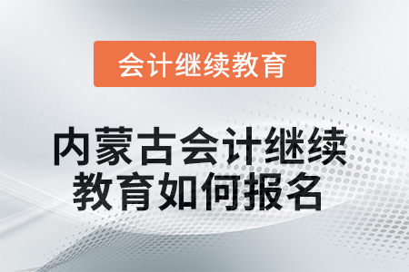 2025年內(nèi)蒙古會計(jì)繼續(xù)教育如何報(bào)名？