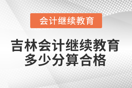 2025年吉林省會計繼續(xù)教育多少分算合格？