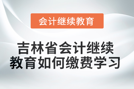 2025年吉林省會(huì)計(jì)人員繼續(xù)教育如何繳費(fèi)學(xué)習(xí)？