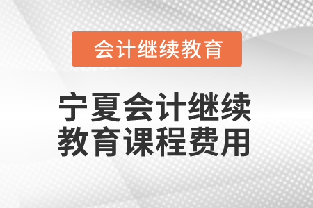 2025年寧夏會計繼續(xù)教育課程費(fèi)用