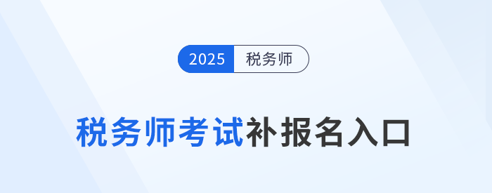 錯過首次報名不要慌！25年稅務(wù)師補(bǔ)報名入口8月11日10:00開啟