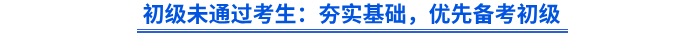 初級(jí)未通過考生：夯實(shí)基礎(chǔ)，優(yōu)先備考初級(jí)
