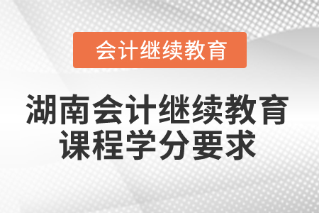 2025年湖南省會(huì)計(jì)繼續(xù)教育課程學(xué)分要求