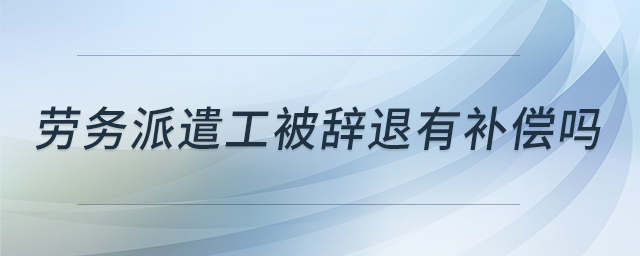 勞務(wù)派遣工被辭退有補償嗎