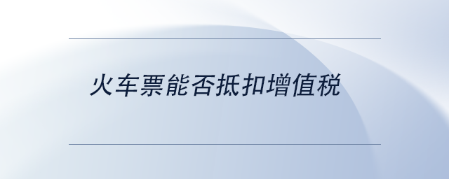 中級會計火車票能否抵扣增值稅