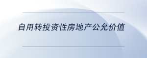 自用轉(zhuǎn)投資性房地產(chǎn)公允價值
