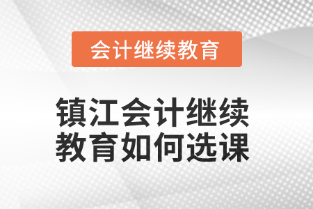 2025年鎮(zhèn)江會計繼續(xù)教育如何選課？