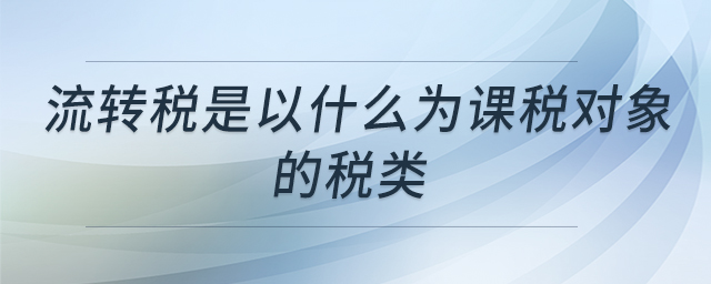 流轉(zhuǎn)稅是以什么為課稅對(duì)象的稅類(lèi)