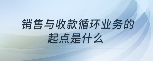 銷售與收款循環(huán)業(yè)務(wù)的起點是什么