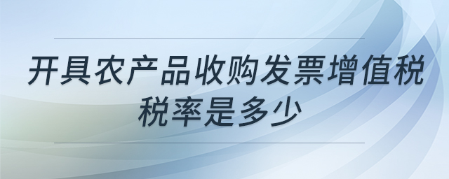 開具農(nóng)產(chǎn)品收購發(fā)票增值稅稅率是多少