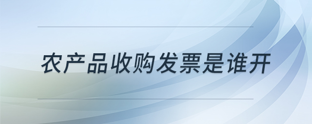 農(nóng)產(chǎn)品收購(gòu)發(fā)票是誰(shuí)開