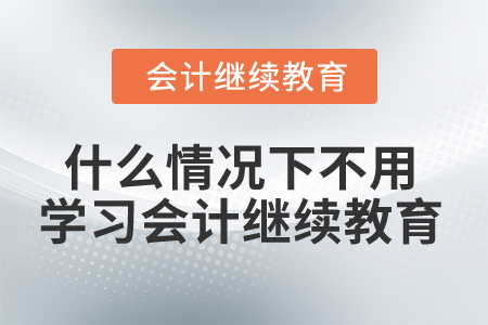 什么情況下不用學(xué)習(xí)會(huì)計(jì)繼續(xù)教育？