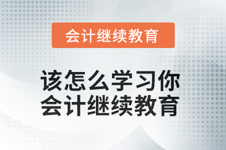 該怎么學(xué)習(xí)你？會計(jì)繼續(xù)教育