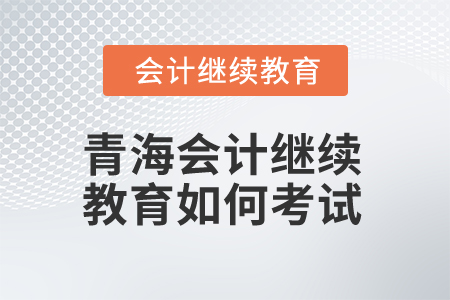 2025年青海會(huì)計(jì)繼續(xù)教育如何考試？