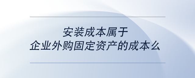 中級會計安裝成本屬于企業(yè)外購固定資產(chǎn)的成本么