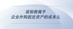 裝卸費屬于企業(yè)外購固定資產(chǎn)的成本么