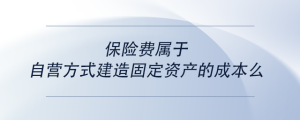 保險費屬于自營方式建造固定資產(chǎn)的成本么