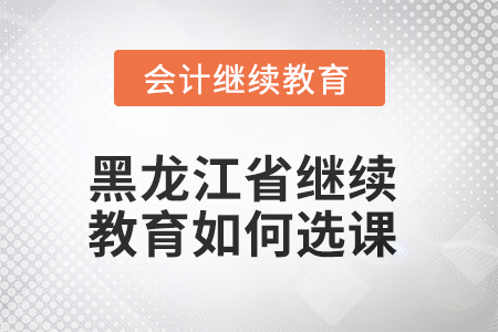 2025年黑龍江省會計繼續(xù)教育如何選課？