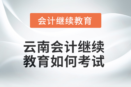 2025年云南會(huì)計(jì)繼續(xù)教育如何考試？