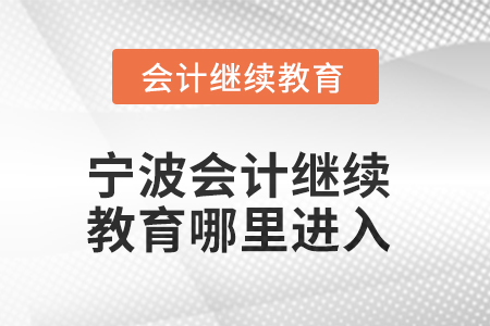 2025年寧波會(huì)計(jì)人員繼續(xù)教育哪里進(jìn)入？