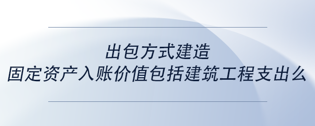 中級會計出包方式建造固定資產(chǎn)入賬價值包括建筑工程支出么