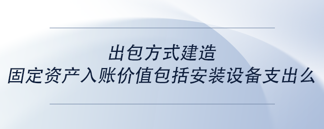 中級會計出包方式建造固定資產(chǎn)入賬價值包括安裝設備支出么