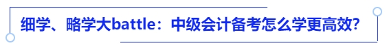 細學、略學大battle：中級會計備考怎么學更高效？