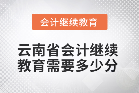 2025年云南省會計繼續(xù)教育需要多少分？