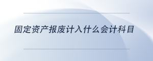 固定資產(chǎn)報(bào)廢計(jì)入什么會(huì)計(jì)科目