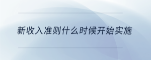 新收入準(zhǔn)則什么時(shí)候開(kāi)始實(shí)施