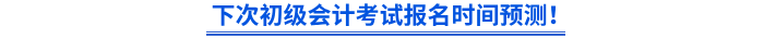 下次初級會計考試報名時間預(yù)測！