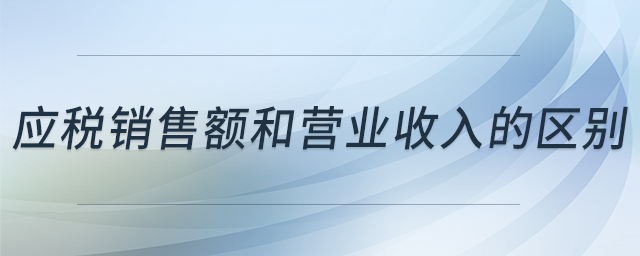 應(yīng)稅銷(xiāo)售額和營(yíng)業(yè)收入的區(qū)別