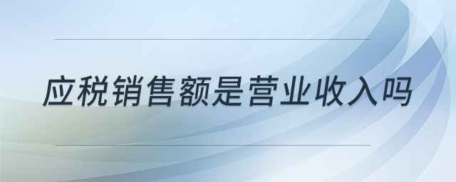 應(yīng)稅銷(xiāo)售額是營(yíng)業(yè)收入嗎