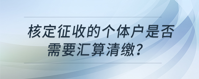 核定征收的個(gè)體戶是否需要匯算清繳？