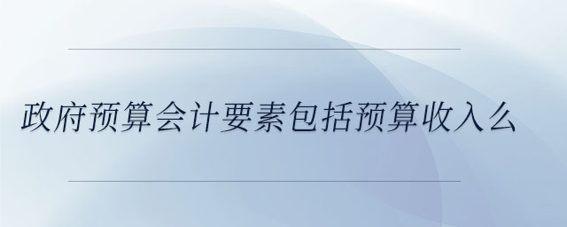 政府預(yù)算會(huì)計(jì)要素包括預(yù)算收入么