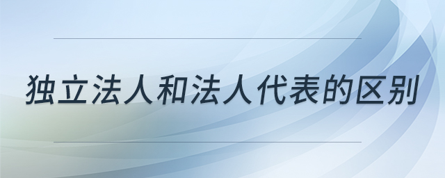 獨(dú)立法人和法人代表的區(qū)別