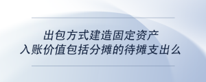 出包方式建造固定資產(chǎn)入賬價(jià)值包括分?jǐn)偟拇龜傊С雒?>
                          </a>
                          <div   id=
