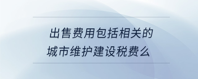 出售費(fèi)用包括相關(guān)的城市維護(hù)建設(shè)稅費(fèi)么
