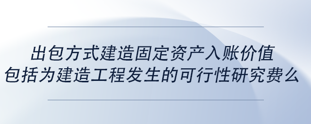 中級會計出包方式建造固定資產(chǎn)入賬價值包括為建造工程發(fā)生的可行性研究費么