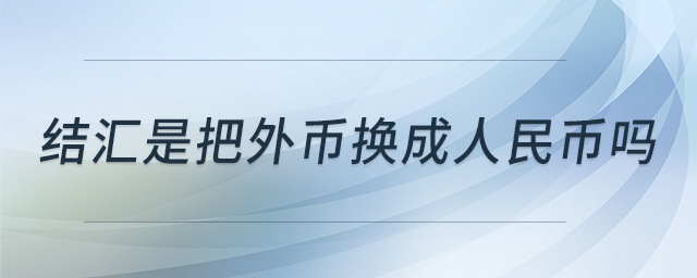 結(jié)匯是把外幣換成人民幣嗎