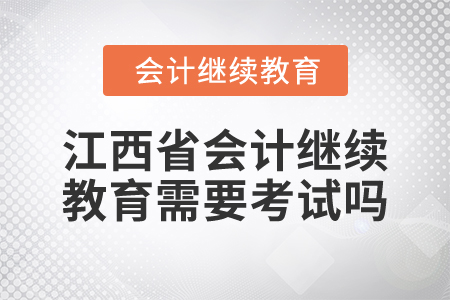 2025年江西省會(huì)計(jì)繼續(xù)教育需要考試嗎？